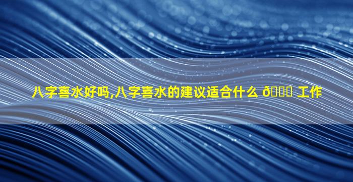 八字喜水好吗,八字喜水的建议适合什么 🐟 工作